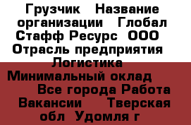 Грузчик › Название организации ­ Глобал Стафф Ресурс, ООО › Отрасль предприятия ­ Логистика › Минимальный оклад ­ 25 000 - Все города Работа » Вакансии   . Тверская обл.,Удомля г.